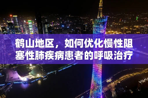 鹤山地区，如何优化慢性阻塞性肺疾病患者的呼吸治疗？