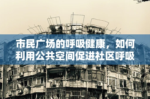 市民广场的呼吸健康，如何利用公共空间促进社区呼吸健康？