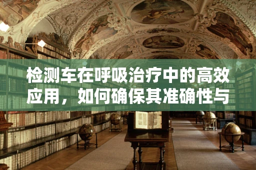 检测车在呼吸治疗中的高效应用，如何确保其准确性与及时性？