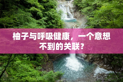 柚子与呼吸健康，一个意想不到的关联？