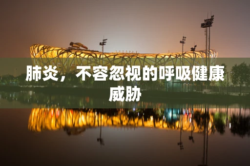 肺炎，不容忽视的呼吸健康威胁