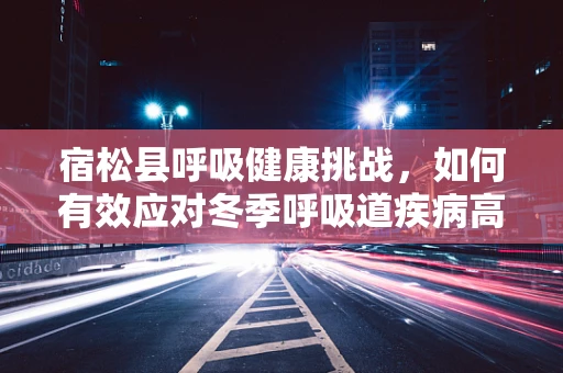 宿松县呼吸健康挑战，如何有效应对冬季呼吸道疾病高发期？