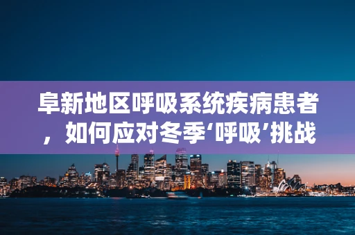 阜新地区呼吸系统疾病患者，如何应对冬季‘呼吸’挑战？