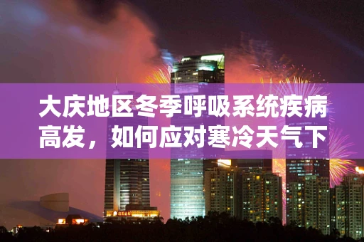 大庆地区冬季呼吸系统疾病高发，如何应对寒冷天气下的呼吸健康挑战？