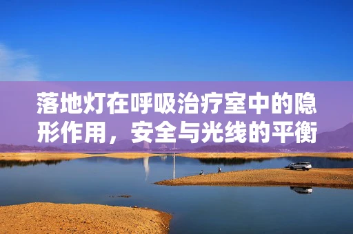 落地灯在呼吸治疗室中的隐形作用，安全与光线的平衡如何实现？