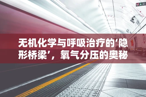 无机化学与呼吸治疗的‘隐形桥梁’，氧气分压的奥秘