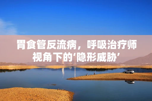 胃食管反流病，呼吸治疗师视角下的‘隐形威胁’