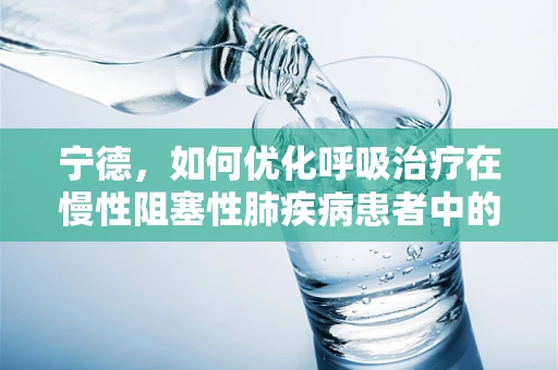 宁德，如何优化呼吸治疗在慢性阻塞性肺疾病患者中的应用？