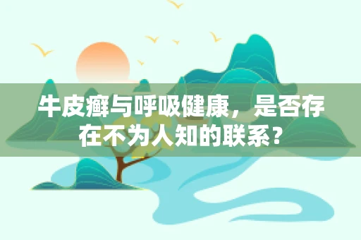 牛皮癣与呼吸健康，是否存在不为人知的联系？