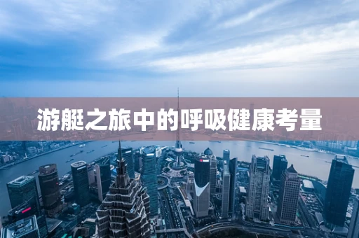 游艇之旅中的呼吸健康考量