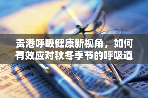 贵港呼吸健康新视角，如何有效应对秋冬季节的呼吸道疾病？