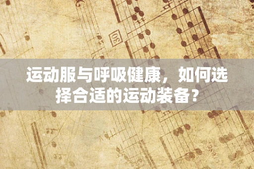 运动服与呼吸健康，如何选择合适的运动装备？