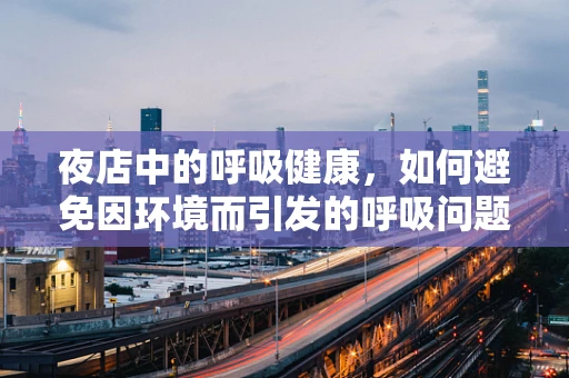 夜店中的呼吸健康，如何避免因环境而引发的呼吸问题？