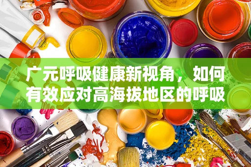 广元呼吸健康新视角，如何有效应对高海拔地区的呼吸挑战？