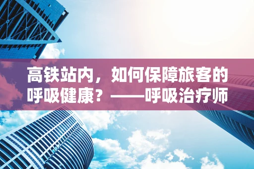 高铁站内，如何保障旅客的呼吸健康？——呼吸治疗师的视角
