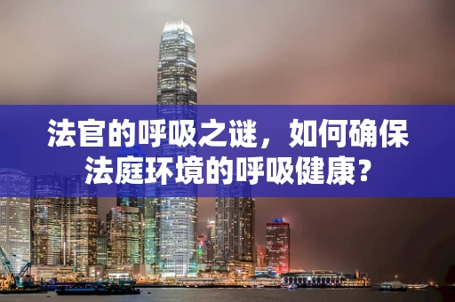 法官的呼吸之谜，如何确保法庭环境的呼吸健康？