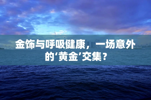 金饰与呼吸健康，一场意外的‘黄金’交集？