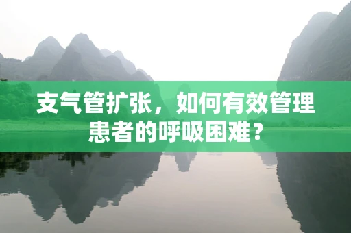 支气管扩张，如何有效管理患者的呼吸困难？