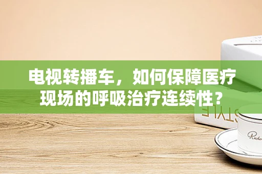 电视转播车，如何保障医疗现场的呼吸治疗连续性？