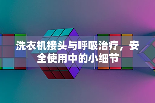洗衣机接头与呼吸治疗，安全使用中的小细节