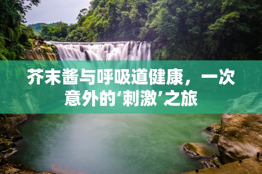 芥末酱与呼吸道健康，一次意外的‘刺激’之旅