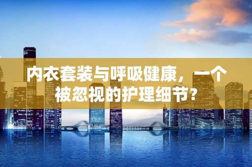 内衣套装与呼吸健康，一个被忽视的护理细节？