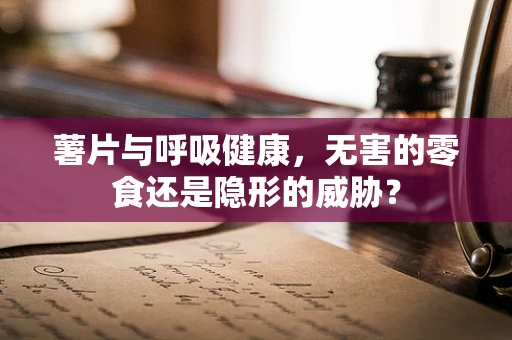 薯片与呼吸健康，无害的零食还是隐形的威胁？