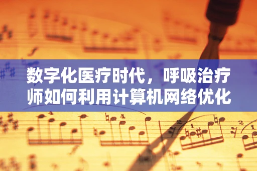 数字化医疗时代，呼吸治疗师如何利用计算机网络优化患者管理？