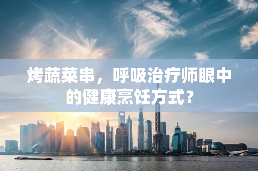 烤蔬菜串，呼吸治疗师眼中的健康烹饪方式？