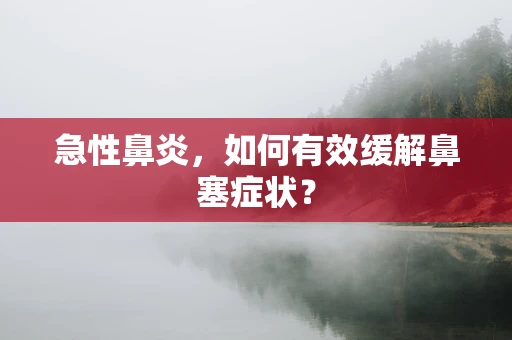 急性鼻炎，如何有效缓解鼻塞症状？