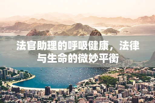 法官助理的呼吸健康，法律与生命的微妙平衡
