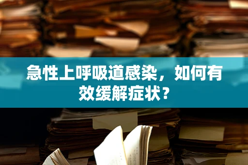 急性上呼吸道感染，如何有效缓解症状？