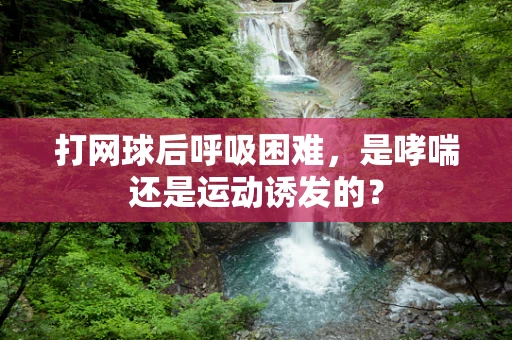 打网球后呼吸困难，是哮喘还是运动诱发的？