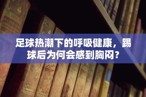 足球热潮下的呼吸健康，踢球后为何会感到胸闷？