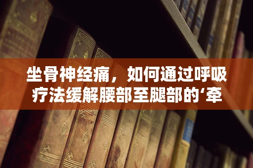 坐骨神经痛，如何通过呼吸疗法缓解腰部至腿部的‘牵扯痛’？