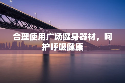 合理使用广场健身器材，呵护呼吸健康