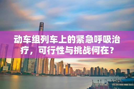 动车组列车上的紧急呼吸治疗，可行性与挑战何在？