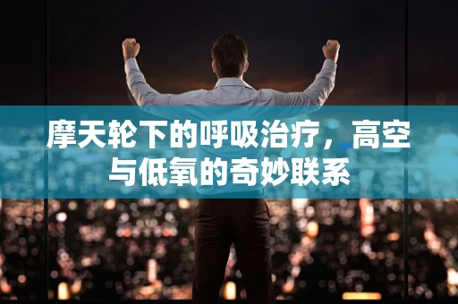 摩天轮下的呼吸治疗，高空与低氧的奇妙联系