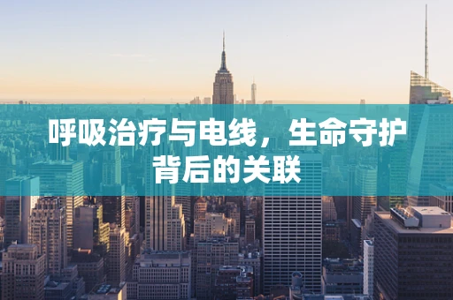 呼吸治疗与电线，生命守护背后的关联