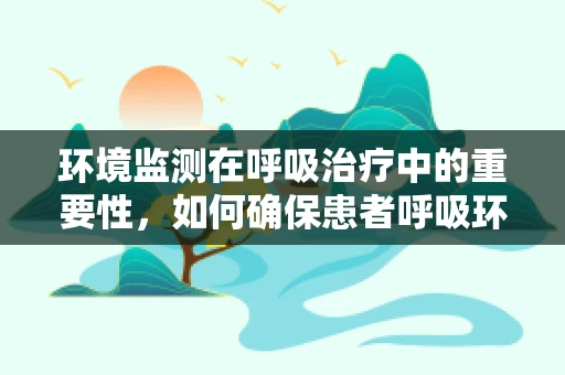 环境监测在呼吸治疗中的重要性，如何确保患者呼吸环境的健康与安全？