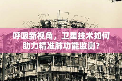 呼吸新视角，卫星技术如何助力精准肺功能监测？