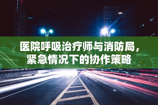 医院呼吸治疗师与消防局，紧急情况下的协作策略