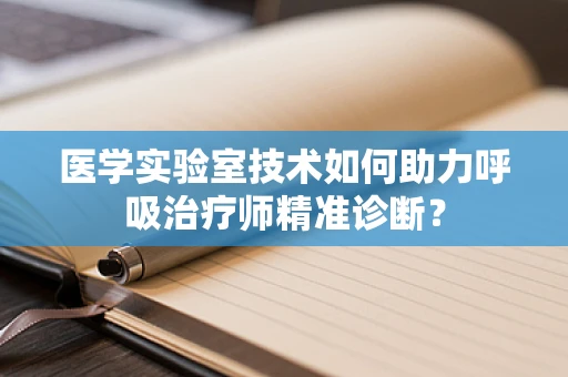 医学实验室技术如何助力呼吸治疗师精准诊断？