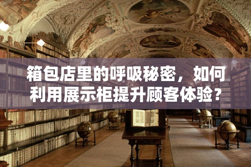 箱包店里的呼吸秘密，如何利用展示柜提升顾客体验？