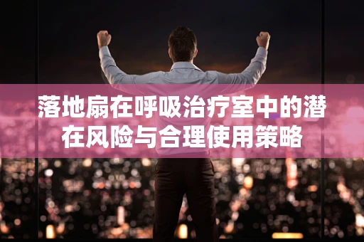 落地扇在呼吸治疗室中的潜在风险与合理使用策略
