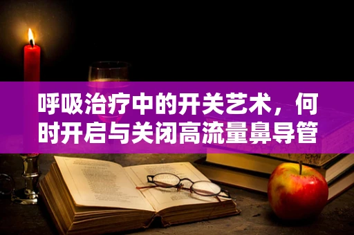 呼吸治疗中的开关艺术，何时开启与关闭高流量鼻导管治疗？