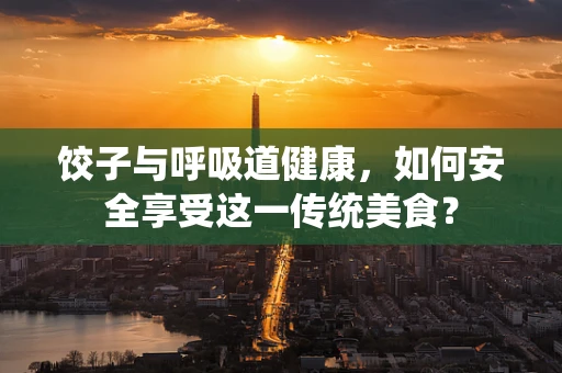 饺子与呼吸道健康，如何安全享受这一传统美食？