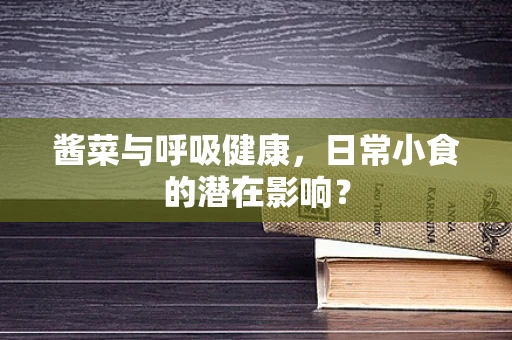 酱菜与呼吸健康，日常小食的潜在影响？