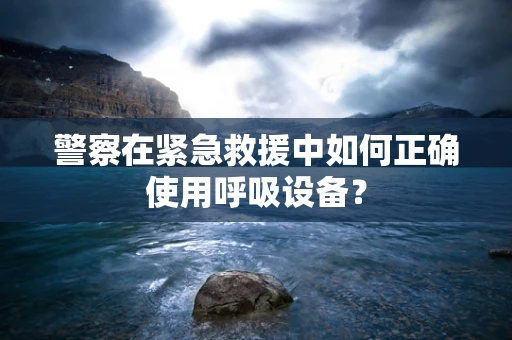 警察在紧急救援中如何正确使用呼吸设备？
