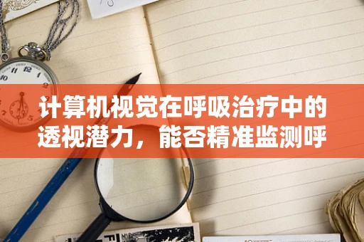 计算机视觉在呼吸治疗中的透视潜力，能否精准监测呼吸疾病？